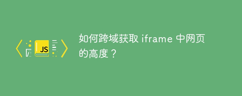 如何跨域获取 iframe 中网页的高度？