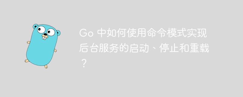 go 中如何使用命令模式实现后台服务的启动、停止和重载？