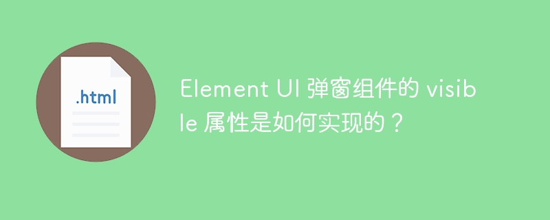 Element UI 弹窗组件的 visible 属性是如何实现的？ 
