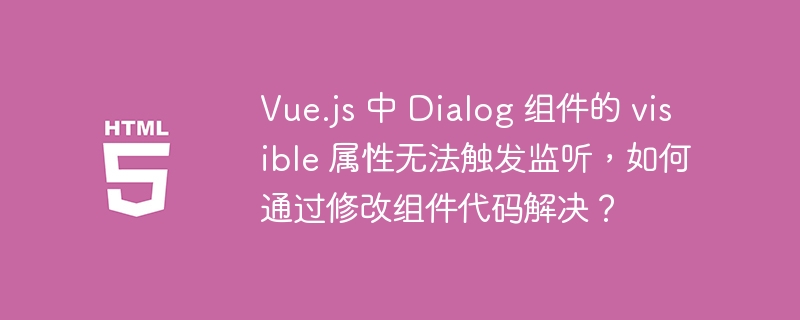 Vue.js 中 Dialog 组件的 visible 属性无法触发监听，如何通过修改组件代码解决？ 
