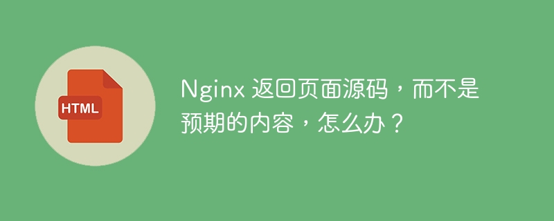 Nginx 返回页面源码，而不是预期的内容，怎么办？ 
