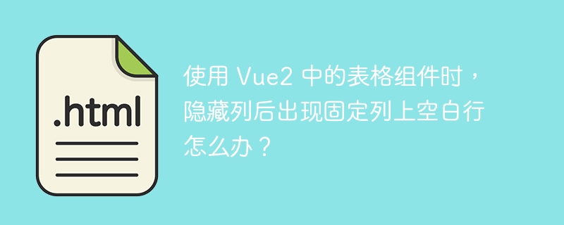 使用 Vue2 中的表格组件时，隐藏列后出现固定列上空白行怎么办？  
