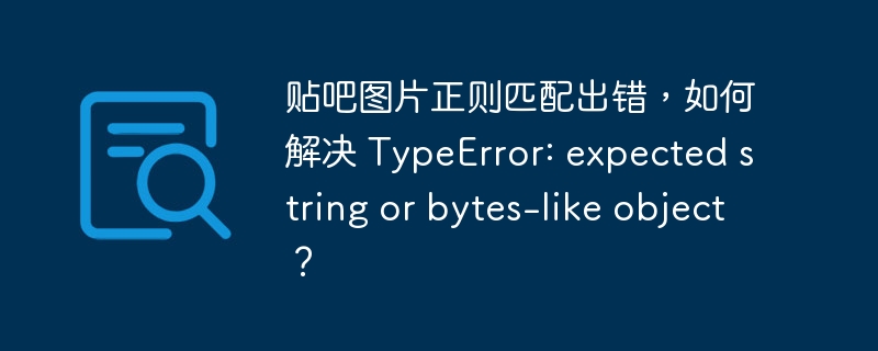 贴吧图片正则匹配出错，如何解决 typeerror: expected string or bytes-like object？