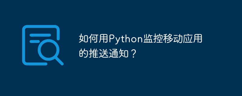 如何用python监控移动应用的推送通知？