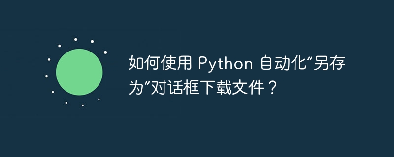 如何使用 python 自动化“另存为”对话框下载文件？