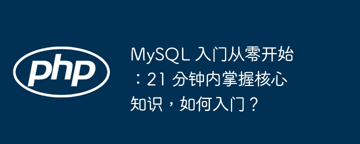 mysql 入门从零开始：21 分钟内掌握核心知识，如何入门？