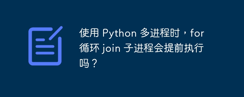 使用 python 多进程时，for 循环 join 子进程会提前执行吗？